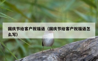 国庆节给客户祝福语（国庆节给客户祝福语怎么写）