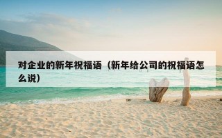 对企业的新年祝福语（新年给公司的祝福语怎么说）