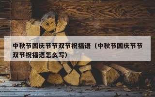 中秋节国庆节节双节祝福语（中秋节国庆节节双节祝福语怎么写）