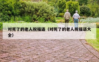 对死了的老人祝福语（对死了的老人祝福语大全）