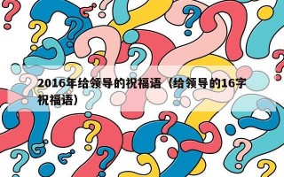 2016年给领导的祝福语（给领导的16字祝福语）