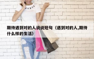 期待遇到对的人说说短句（遇到对的人,期待什么样的生活）
