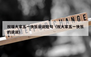 祝福大家五一快乐说说短句（祝大家五一快乐的说说）
