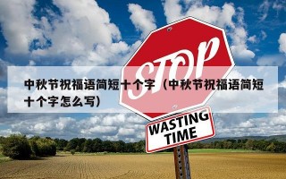 中秋节祝福语简短十个字（中秋节祝福语简短十个字怎么写）