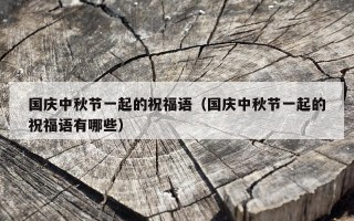 国庆中秋节一起的祝福语（国庆中秋节一起的祝福语有哪些）