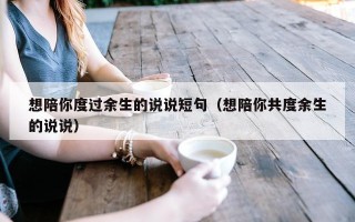 想陪你度过余生的说说短句（想陪你共度余生的说说）