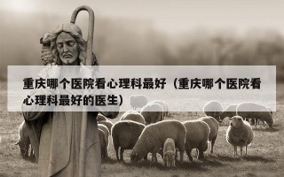 重庆哪个医院看心理科最好（重庆哪个医院看心理科最好的医生）