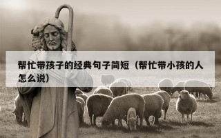 帮忙带孩子的经典句子简短（帮忙带小孩的人怎么说）