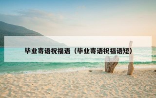 毕业寄语祝福语（毕业寄语祝福语短）
