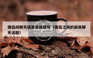 情侣间聊天搞笑说说短句（情侣之间的搞笑聊天话题）
