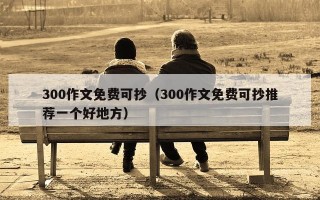 300作文免费可抄（300作文免费可抄推荐一个好地方）