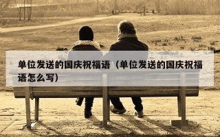 单位发送的国庆祝福语（单位发送的国庆祝福语怎么写）
