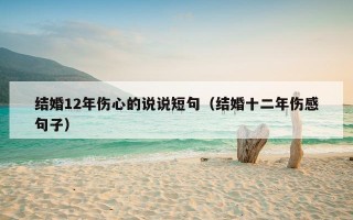 结婚12年伤心的说说短句（结婚十二年伤感句子）