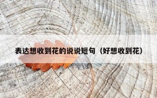 表达想收到花的说说短句（好想收到花）