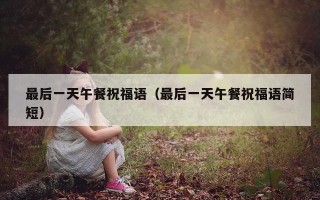 最后一天午餐祝福语（最后一天午餐祝福语简短）