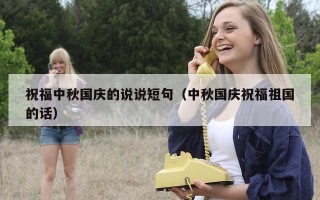祝福中秋国庆的说说短句（中秋国庆祝福祖国的话）
