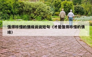 值得珍惜的情缘说说短句（才是值得珍惜的情缘）