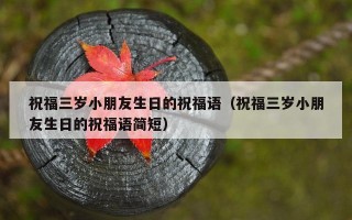 祝福三岁小朋友生日的祝福语（祝福三岁小朋友生日的祝福语简短）