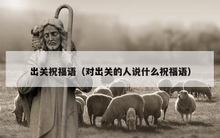 出关祝福语（对出关的人说什么祝福语）