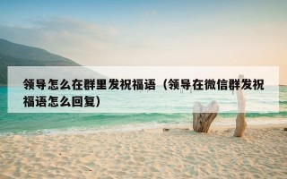 领导怎么在群里发祝福语（领导在微信群发祝福语怎么回复）