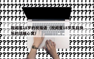 祝闺蜜18岁的祝福语（祝闺蜜18岁生日快乐的话暖心窝）