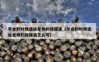 毕业的时候送给老师的祝福语（毕业的时候送给老师的祝福语怎么写）