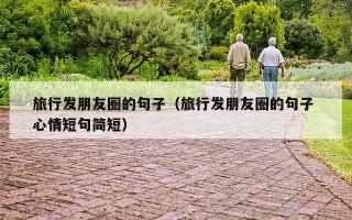 旅行发朋友圈的句子（旅行发朋友圈的句子 心情短句简短）