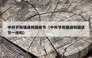 中秋节祝福语和国庆节（中秋节祝福语和国庆节一样吗）