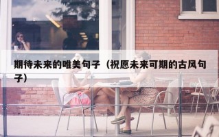 期待未来的唯美句子（祝愿未来可期的古风句子）