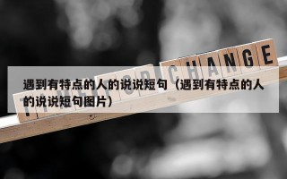 遇到有特点的人的说说短句（遇到有特点的人的说说短句图片）
