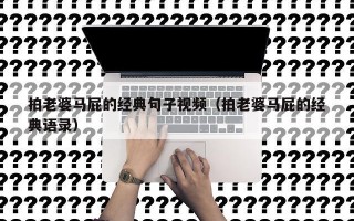 拍老婆马屁的经典句子视频（拍老婆马屁的经典语录）