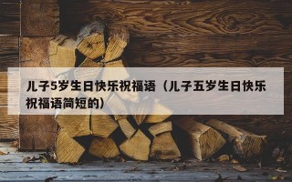 儿子5岁生日快乐祝福语（儿子五岁生日快乐祝福语简短的）