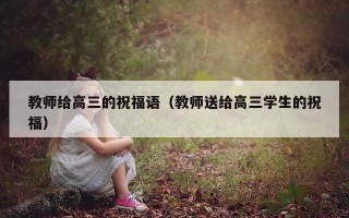 教师给高三的祝福语（教师送给高三学生的祝福）