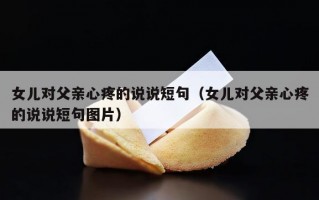 女儿对父亲心疼的说说短句（女儿对父亲心疼的说说短句图片）