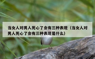 当女人对男人死心了会有三种表现（当女人对男人死心了会有三种表现是什么）