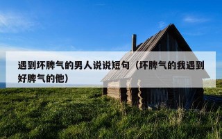 遇到坏脾气的男人说说短句（坏脾气的我遇到好脾气的他）