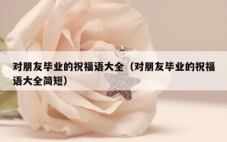 对朋友毕业的祝福语大全（对朋友毕业的祝福语大全简短）