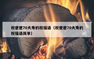 祝爸爸70大寿的祝福语（祝爸爸70大寿的祝福语简单）