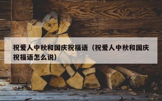 祝爱人中秋和国庆祝福语（祝爱人中秋和国庆祝福语怎么说）