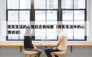 现实生活的心情日志有标题（现实生活中的心情说说）