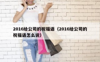 2016给公司的祝福语（2016给公司的祝福语怎么说）