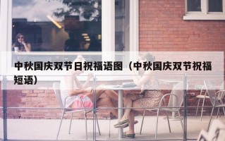 中秋国庆双节日祝福语图（中秋国庆双节祝福短语）