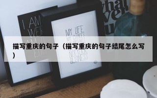 描写重庆的句子（描写重庆的句子结尾怎么写）