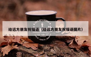 给远方朋友祝福语（给远方朋友祝福语图片）