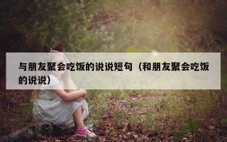 与朋友聚会吃饭的说说短句（和朋友聚会吃饭的说说）