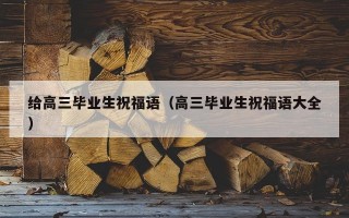 给高三毕业生祝福语（高三毕业生祝福语大全）