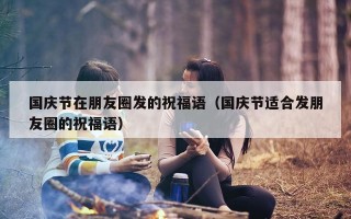 国庆节在朋友圈发的祝福语（国庆节适合发朋友圈的祝福语）