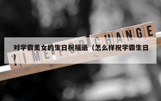 对学霸美女的生日祝福语（怎么样祝学霸生日）