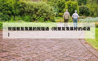 祝福朋友发展的祝福语（祝朋友发展好的成语）