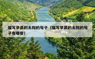 描写早晨的太阳的句子（描写早晨的太阳的句子有哪些）